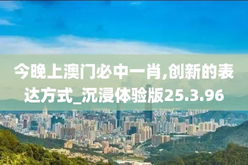 今晚上澳门必中一肖,创新的表达方式_沉浸体验版25.3.96