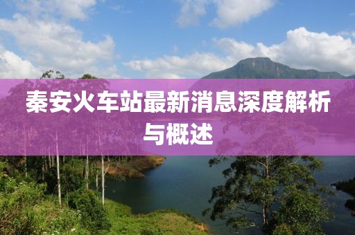 秦安火车站最新消息深度解析与概述