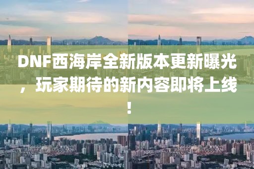 DNF西海岸全新版本更新曝光，玩家期待的新内容即将上线！