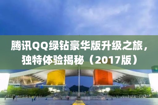 腾讯QQ绿钻豪华版升级之旅，独特体验揭秘（2017版）