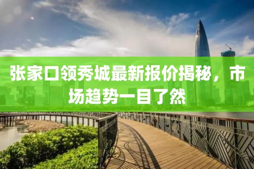 张家口领秀城最新报价揭秘，市场趋势一目了然