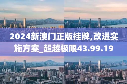 2024新澳门正版挂牌,改进实施方案_超越极限43.99.19