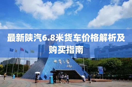 最新陕汽6.8米货车价格解析及购买指南