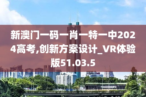 新澳门一码一肖一特一中2024高考,创新方案设计_VR体验版51.03.5