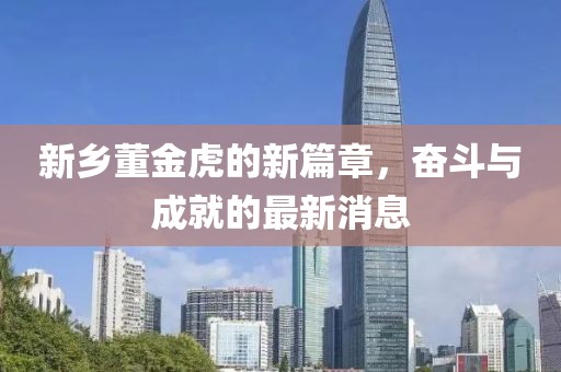 新乡董金虎的新篇章，奋斗与成就的最新消息
