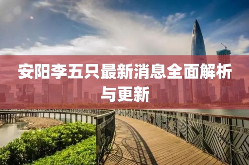 安阳李五只最新消息全面解析与更新