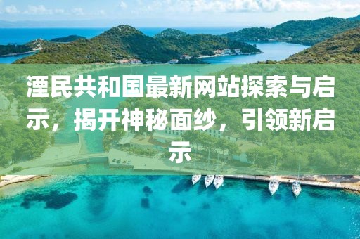 湮民共和国最新网站探索与启示，揭开神秘面纱，引领新启示