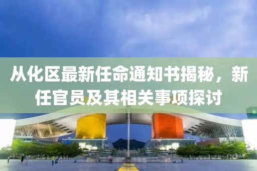 从化区最新任命通知书揭秘，新任官员及其相关事项探讨