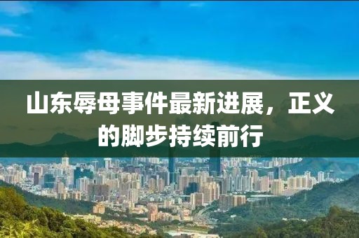 山东辱母事件最新进展，正义的脚步持续前行