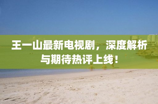 王一山最新电视剧，深度解析与期待热评上线！