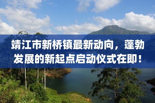 靖江市新桥镇最新动向，蓬勃发展的新起点启动仪式在即！