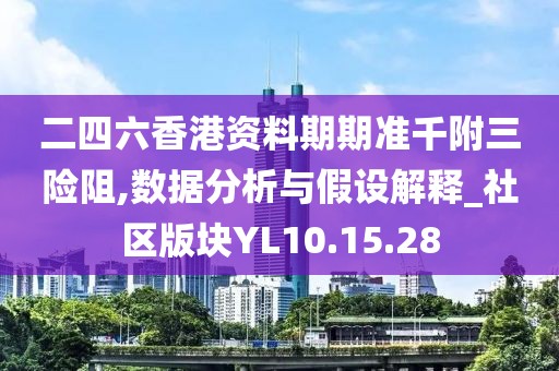二四六香港资料期期准千附三险阻,数据分析与假设解释_社区版块YL10.15.28