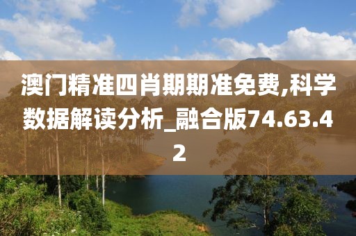 澳门精准四肖期期准免费,科学数据解读分析_融合版74.63.42