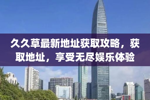 久久草最新地址获取攻略，获取地址，享受无尽娱乐体验