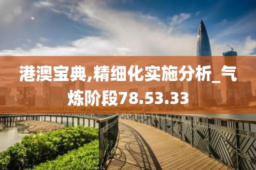 港澳宝典,精细化实施分析_气炼阶段78.53.33