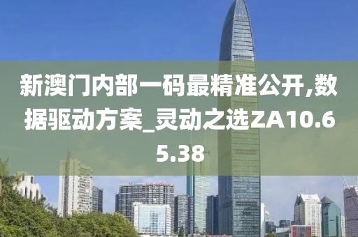 新澳门内部一码最精准公开,数据驱动方案_灵动之选ZA10.65.38