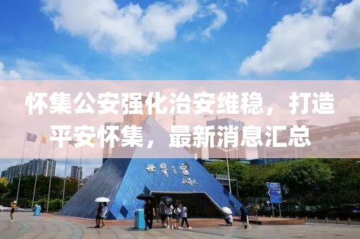怀集公安强化治安维稳，打造平安怀集，最新消息汇总