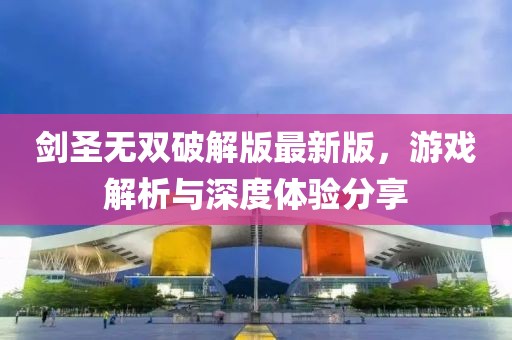 剑圣无双破解版最新版，游戏解析与深度体验分享