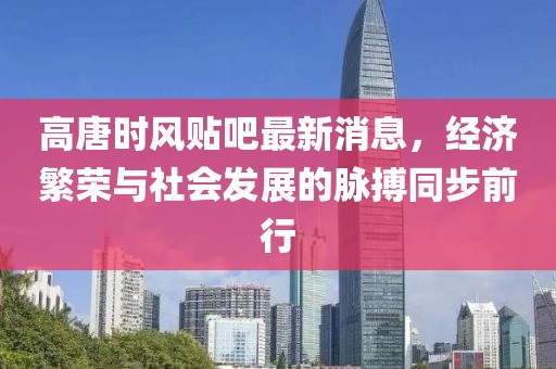 高唐时风贴吧最新消息，经济繁荣与社会发展的脉搏同步前行