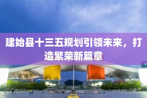 建始县十三五规划引领未来，打造繁荣新篇章