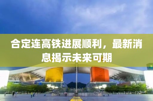 合定连高铁进展顺利，最新消息揭示未来可期