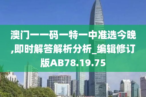 澳门一一码一特一中准选今晚,即时解答解析分析_编辑修订版AB78.19.75