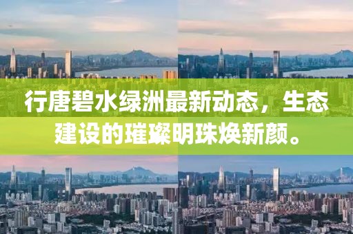 行唐碧水绿洲最新动态，生态建设的璀璨明珠焕新颜。