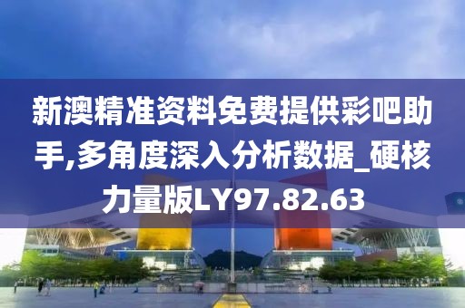 新澳精准资料免费提供彩吧助手,多角度深入分析数据_硬核力量版LY97.82.63