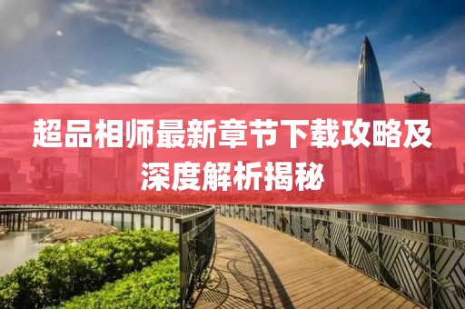 超品相师最新章节下载攻略及深度解析揭秘