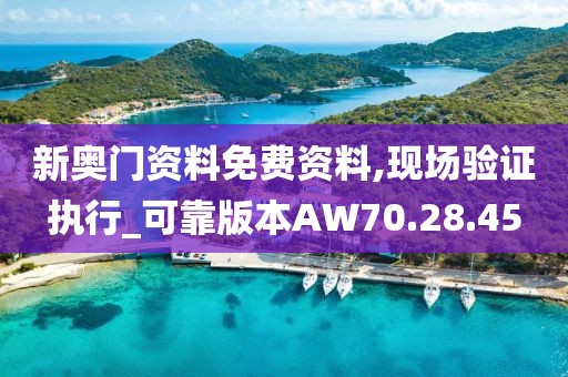 新奥门资料免费资料,现场验证执行_可靠版本AW70.28.45