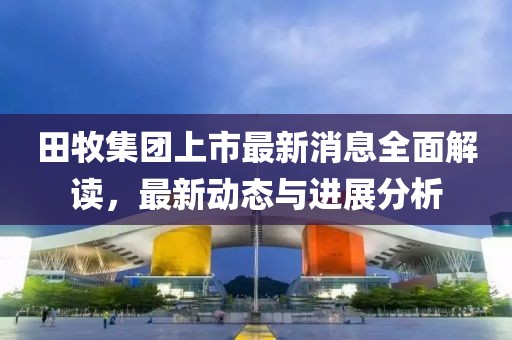 田牧集团上市最新消息全面解读，最新动态与进展分析