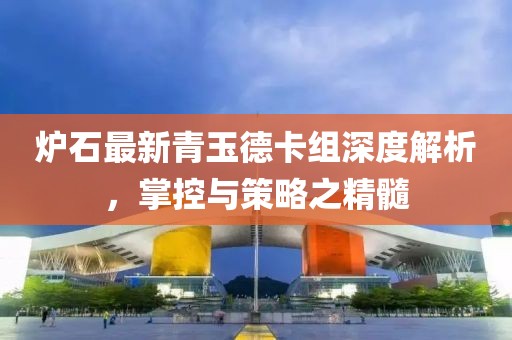 炉石最新青玉德卡组深度解析，掌控与策略之精髓