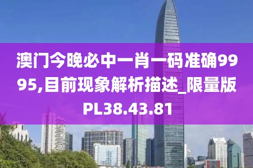澳门今晚必中一肖一码准确9995,目前现象解析描述_限量版PL38.43.81