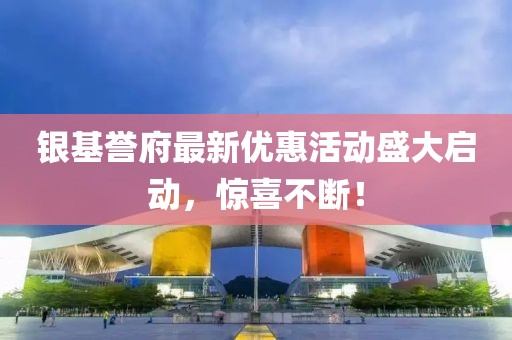 银基誉府最新优惠活动盛大启动，惊喜不断！