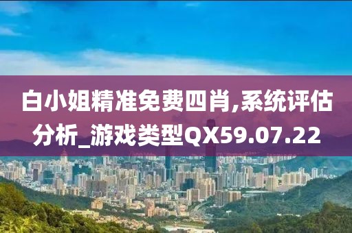 白小姐精准免费四肖,系统评估分析_游戏类型QX59.07.22