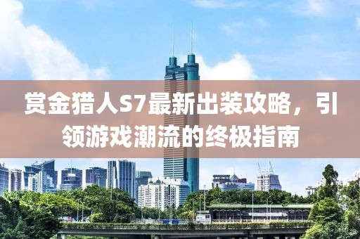 赏金猎人S7最新出装攻略，引领游戏潮流的终极指南
