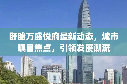 盱眙万盛悦府最新动态，城市瞩目焦点，引领发展潮流
