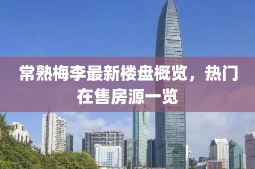 常熟梅李最新楼盘概览，热门在售房源一览