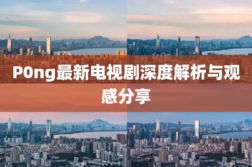 P0ng最新电视剧深度解析与观感分享