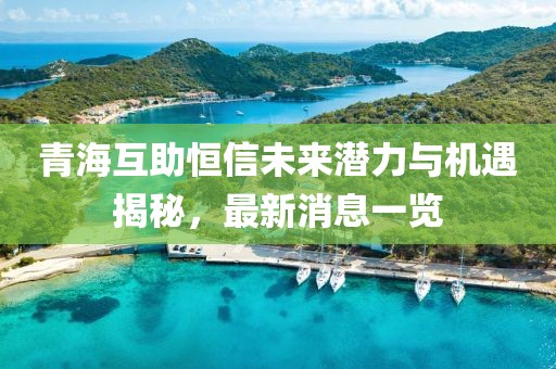 青海互助恒信未来潜力与机遇揭秘，最新消息一览
