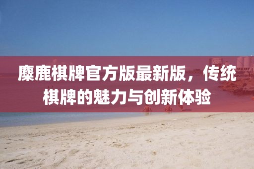 麋鹿棋牌官方版最新版，传统棋牌的魅力与创新体验