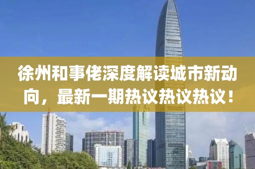 徐州和事佬深度解读城市新动向，最新一期热议热议热议！