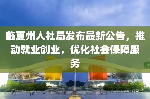 临夏州人社局发布最新公告，推动就业创业，优化社会保障服务