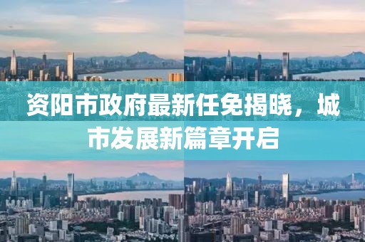 资阳市政府最新任免揭晓，城市发展新篇章开启