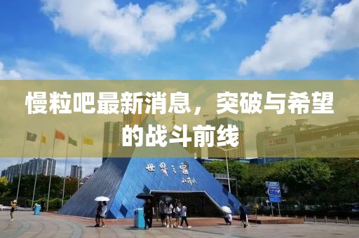 慢粒吧最新消息，突破与希望的战斗前线