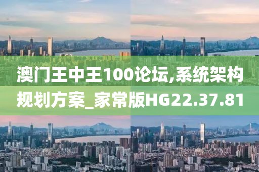 澳门王中王100论坛,系统架构规划方案_家常版HG22.37.81