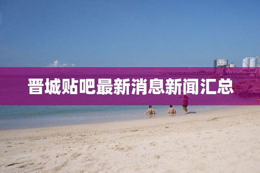 晋城贴吧最新消息新闻汇总