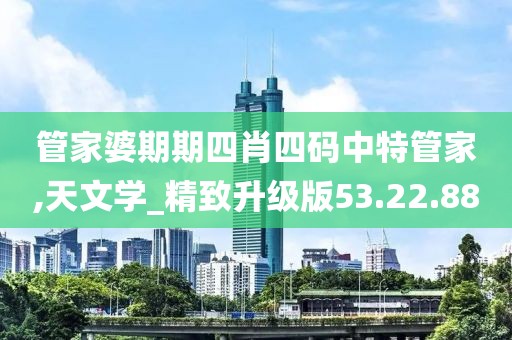管家婆期期四肖四码中特管家,天文学_精致升级版53.22.88
