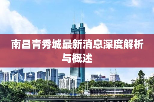 南昌青秀城最新消息深度解析与概述