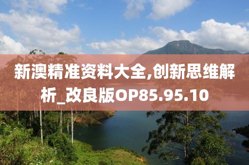 新澳精准资料大全,创新思维解析_改良版OP85.95.10